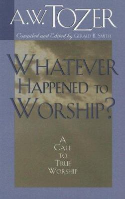 Whatever Happened to Worship? A Call To True Worship by A. W. Tozer