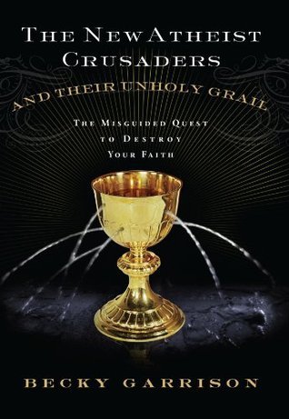 The New Atheist Crusaders and Their Unholy Grail: The Misguided Quest to Destroy Your Faith by Becky Garrison