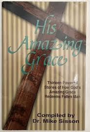His Amazing Grace Thirteen Powerful Stories of How God’s Amazing Grace Redeems Fallen Man-Complies by Dr. Mike Sisson