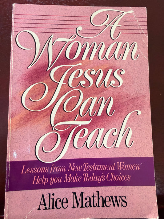 A Woman Jesus Can Teach: Lessons from New Testament Women Help You Make Today's Choices by Alice Mathews