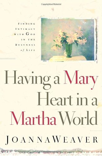Having a Mary Heart in a Martha World: Finding Intimacy With God in the Busyness of Life by Joanna Weaver
