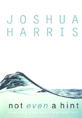 Not Even a Hint: Guarding Your Heart Against Lust by Joshua Harris