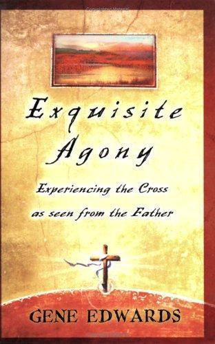 Exquisite Agony, Experiencing the Cross as seen from the Father by Gene Edwards