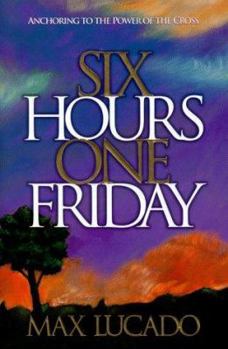Six Hours One Friday: Anchoring to the Power of the Cross (Chronicles of the Cross) by Max Lucado