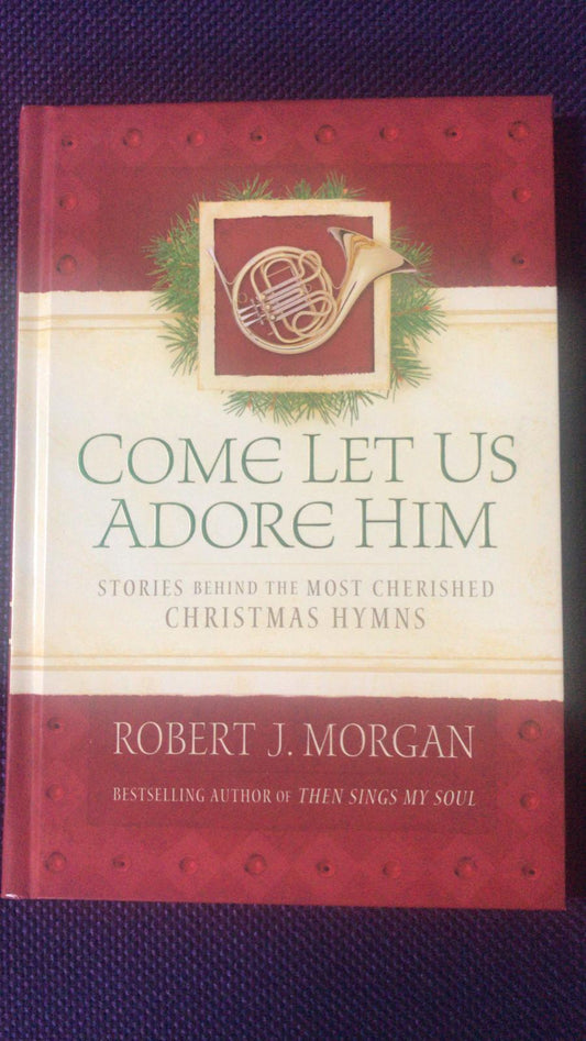 Come Let Us Adore Him: Stories Behind the Most Cherished Christmas Hymns